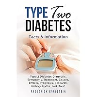 Type Two Diabetes: Type 2 Diabetes Diagnosis, Symptoms, Treatment, Causes, Effects, Prognosis, Research, History, Myths, and More! Facts & Information