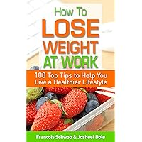 How To Lose Weight At Work: 100 Top Tips To Help You Live A Healthier Lifestyle How To Lose Weight At Work: 100 Top Tips To Help You Live A Healthier Lifestyle Kindle