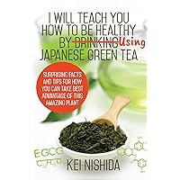I Will Teach YOU How to be healthy by Using Japanese Green Tea!: Surprising Facts and Tips for How You can Take Best Advantage of This Amazing Plant I Will Teach YOU How to be healthy by Using Japanese Green Tea!: Surprising Facts and Tips for How You can Take Best Advantage of This Amazing Plant Kindle Paperback