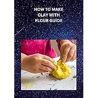HOW TO MAKE CLAY WITH FLOUR GUIDE: Ultimate beginners guide on how to make clay with flour, tips, techniques and how to color clay HOW TO MAKE CLAY WITH FLOUR GUIDE: Ultimate beginners guide on how to make clay with flour, tips, techniques and how to color clay Kindle Paperback