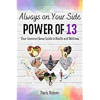 Always On Your Side-Power of 13: Your Common Sense Guide to Health and Wellness and Roadmap to Empowerment, Sustainable Habits, and Whole-Person Vitality (Always On Your Side Power of 13) Always On Your Side-Power of 13: Your Common Sense Guide to Health and Wellness and Roadmap to Empowerment, Sustainable Habits, and Whole-Person Vitality (Always On Your Side Power of 13) Kindle Hardcover Paperback