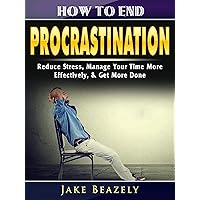 How to End Procrastination: Reduce Stress, Manage Your Time More Effectively, & Get More Done How to End Procrastination: Reduce Stress, Manage Your Time More Effectively, & Get More Done Kindle Paperback