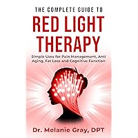 The Complete Guide to Red Light Therapy: Simple Uses for Pain Management, Anti-Aging, Fat Loss, and Cognitive Function