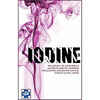 IODINE: The Secret To Your Body’s Ultimate Health, Hormone Regulation, Endocrine System, Vitality & Well Being IODINE: The Secret To Your Body’s Ultimate Health, Hormone Regulation, Endocrine System, Vitality & Well Being Kindle