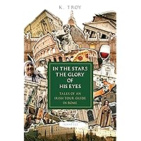 In the Stars the Glory of His Eyes: Tales of an Irish Tour Guide in Rome In the Stars the Glory of His Eyes: Tales of an Irish Tour Guide in Rome Kindle Paperback
