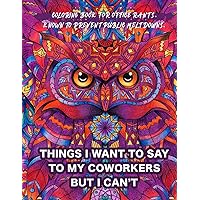 Things I Want To Say To My Coworkers But I Can't Coloring Book For Office Rants. Known To Prevent Public Meltdowns.: Funny Adult Coloring Book | ... Relief (Office Humor Gifts For Coworkers) Things I Want To Say To My Coworkers But I Can't Coloring Book For Office Rants. Known To Prevent Public Meltdowns.: Funny Adult Coloring Book | ... Relief (Office Humor Gifts For Coworkers) Paperback