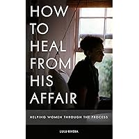 How to Heal From His Affair: Helping Women Through the Process How to Heal From His Affair: Helping Women Through the Process Kindle Paperback