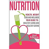 Nutrition: Health, Weight Loss and Wellness: Your Guide to: Healthy Living and Healthy Eating (Nutrition Facts, Nutrition for Dummies, Nutrition 101, Weight ... Basics, Healthy Habits, Eat Healthy)