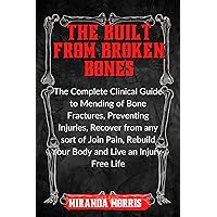 Built From Broken Bones : The Complete Clinical Guide to Mending of Bone Fractures, Preventing Injuries, Recover from any sort of Join Pain, Rebuild Your Body and Live an Injury-Free Life Built From Broken Bones : The Complete Clinical Guide to Mending of Bone Fractures, Preventing Injuries, Recover from any sort of Join Pain, Rebuild Your Body and Live an Injury-Free Life Kindle Paperback