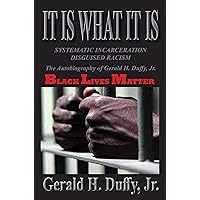 It Is What It Is: : Systematic Incarceration / Disguised Racism - The Autobiography of Gerald H. Duffy, Jr. It Is What It Is: : Systematic Incarceration / Disguised Racism - The Autobiography of Gerald H. Duffy, Jr. Kindle Paperback