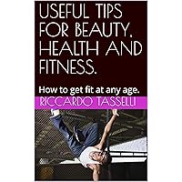 USEFUL TIPS FOR BEAUTY, HEALTH AND FITNESS.: How to get fit at any age. USEFUL TIPS FOR BEAUTY, HEALTH AND FITNESS.: How to get fit at any age. Kindle Paperback