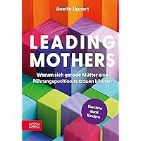 Leading Mothers: Warum sich gerade Mütter eine Führungsposition zutrauen können: Die wichtigsten Bausteine für den eigenen Erfolg erkennen und richtig nutzen (German Edition)