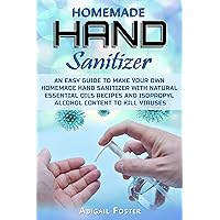 Homemade Hand Sanitizer: An Easy Guide to Make Your Own Homemade Hand Sanitizer with Natural Essential Oils Recipes and Isopropyl Alcohol Content to Kill Viruses Homemade Hand Sanitizer: An Easy Guide to Make Your Own Homemade Hand Sanitizer with Natural Essential Oils Recipes and Isopropyl Alcohol Content to Kill Viruses Kindle