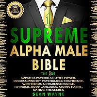 SUPREME ALPHA MALE BIBLE. The 1ne: EMPATH & PSYCHIC ABILITIES POWER. SUCCESS MINDSET, PSYCHOLOGY, CONFIDENCE. WIN FRIENDS & INFLUENCE PEOPLE. HYPNOSIS, BODY LANGUAGE, ATOMIC HABITS. DATING: THE SECRET. New Version SUPREME ALPHA MALE BIBLE. The 1ne: EMPATH & PSYCHIC ABILITIES POWER. SUCCESS MINDSET, PSYCHOLOGY, CONFIDENCE. WIN FRIENDS & INFLUENCE PEOPLE. HYPNOSIS, BODY LANGUAGE, ATOMIC HABITS. DATING: THE SECRET. New Version Audible Audiobook Hardcover Paperback