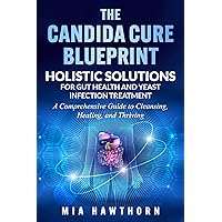 The Candida Cure Blueprint: Holistic Solutions for Gut Health and Yeast Infection Treatment: A Comprehensive Guide to Cleansing, Healing, and Thriving The Candida Cure Blueprint: Holistic Solutions for Gut Health and Yeast Infection Treatment: A Comprehensive Guide to Cleansing, Healing, and Thriving Kindle Paperback