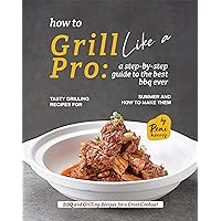 How to Grill Like a Pro: A Step-By-Step Guide to the Best BBQ Ever - Tasty Grilling Recipes for Summer and How to Make Them (BBQ and Grilling Recipes for a Great Cookout) How to Grill Like a Pro: A Step-By-Step Guide to the Best BBQ Ever - Tasty Grilling Recipes for Summer and How to Make Them (BBQ and Grilling Recipes for a Great Cookout) Kindle Hardcover Paperback