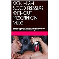 KICK HIGH BLOOD PRESSURE WITHOUT PRESCRIPTION MEDS: I beat high blood pressure without the use of prescription medicines and you can to. Let me show you how