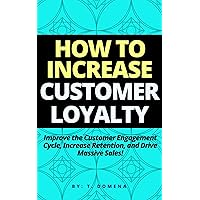 How To Increase Customer Loyalty: Improve the Customer Engagement Cycle, Increase Retention, and Drive Massive Sales!