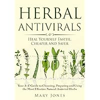 Herbal Antivirals: Heal Yourself Faster, Cheaper and Safer (Your A-Z Guide to Choosing, Preparing and Using the Most Effective Natural Antiviral Herbs)
