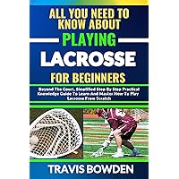 ALL YOU NEED TO KNOW ABOUT PLAYING LACROSSE FOR BEGINNERS: Beyond The Court, Simplified Step By Step Practical Knowledge Guide To Learn And Master How To Play Lacrosse From Scratch ALL YOU NEED TO KNOW ABOUT PLAYING LACROSSE FOR BEGINNERS: Beyond The Court, Simplified Step By Step Practical Knowledge Guide To Learn And Master How To Play Lacrosse From Scratch Kindle Paperback
