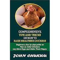 Comprehensive Tips And Tricks On How To Raise Healthier Chickens:: Beginners Step By Step Guide On How To Make Chickens Lay More Eggs And Make Them Happy Comprehensive Tips And Tricks On How To Raise Healthier Chickens:: Beginners Step By Step Guide On How To Make Chickens Lay More Eggs And Make Them Happy Kindle Paperback