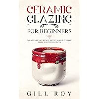 Ceramic Glazing for Beginners: What Every Ceramic Artist Should Know to Get Better Glazes