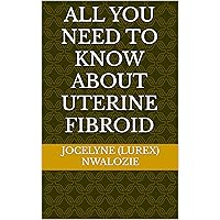 All you need to know about Uterine Fibroid All you need to know about Uterine Fibroid Kindle