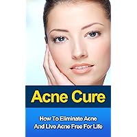Acne Cure - How To Eliminate Acne And Live Acne Free For Life (Acne Solution, Acne Remedy, Acne diet)