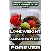 Lose Weight and Keep It Off Forever: Tips and Tricks on Losing Weight and Winning a Lasting Healthy and Happy Lifestyle Lose Weight and Keep It Off Forever: Tips and Tricks on Losing Weight and Winning a Lasting Healthy and Happy Lifestyle Kindle Paperback