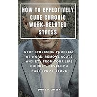 HOW TO EFFECTIVELY CURE CHRONIC WORK-RELATED STRESS : STOP STRESSING YOURSELF AT WORK, REMOVE ACUTE ANXIETY FROM YOUR LIFE QUICKLY, DEVELOP A POSITIVE ATTITUDE HOW TO EFFECTIVELY CURE CHRONIC WORK-RELATED STRESS : STOP STRESSING YOURSELF AT WORK, REMOVE ACUTE ANXIETY FROM YOUR LIFE QUICKLY, DEVELOP A POSITIVE ATTITUDE Kindle Paperback