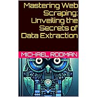 Mastering Web Scraping: Unveiling the Secrets of Data Extraction Mastering Web Scraping: Unveiling the Secrets of Data Extraction Kindle Paperback
