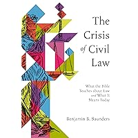 The Crisis of Civil Law: What the Bible Teaches about Law and What It Means Today