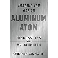 Imagine You Are An Aluminum Atom: Discussions With Mr. Aluminum Imagine You Are An Aluminum Atom: Discussions With Mr. Aluminum Hardcover Kindle