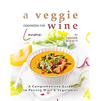 A Veggie Cookbook for Wine Lovers: A Comprehensive Guide to Pairing Wine & Vegetables A Veggie Cookbook for Wine Lovers: A Comprehensive Guide to Pairing Wine & Vegetables Kindle Paperback