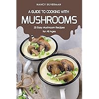 A Guide to Cooking with Mushrooms: 25 Easy Mushroom Recipes for All Ages A Guide to Cooking with Mushrooms: 25 Easy Mushroom Recipes for All Ages Kindle Paperback