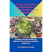 Empower Your Health: A Definitive Guide to Conquering Diabetes and Thriving Beyond: Breaking Free from the Chains of Diabetes: Your Journey to a Healthier, Happier You