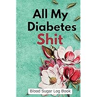 All My Diabetes Shit: Daily Log for Tracking Blood Sugar Levels (Before & After), 2 Years Daily Weekly Diabetic Glucose Monitoring Log For Diabetics
