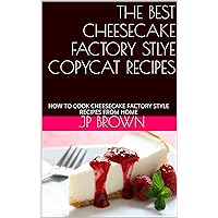 THE BEST CHEESECAKE FACTORY STLYE COPYCAT RECIPES: HOW TO COOK CHEESECAKE FACTORY STYLE RECIPES FROM HOME