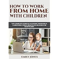 HOW TO WORK FROM HOME WITH CHILDREN: THE COMPLETE GUIDE TO MANAGING YOUR KIDS & FAMILY WHILE DOING HOME BASED BUSINESS OR REMOTE JOBS HOW TO WORK FROM HOME WITH CHILDREN: THE COMPLETE GUIDE TO MANAGING YOUR KIDS & FAMILY WHILE DOING HOME BASED BUSINESS OR REMOTE JOBS Kindle Audible Audiobook Paperback
