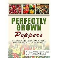 Perfectly Grown Peppers - The Complete Guide to Growing Bell Peppers and Chile Peppers