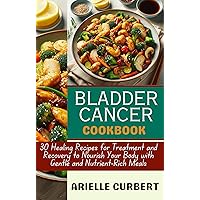 Bladder Cancer Diet Cookbook: 30 Healing Recipes for Treatment and Recovery to Nourish Your Body with Gentle and Nutrient-Rich Meals