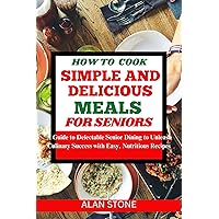 HOW TO COOK SIMPLE AND DELICIOUS MEALS FOR SENIORS : A Guide to Delectable Senior Dining to Unleash Culinary Success with Easy, Nutritious Recipes HOW TO COOK SIMPLE AND DELICIOUS MEALS FOR SENIORS : A Guide to Delectable Senior Dining to Unleash Culinary Success with Easy, Nutritious Recipes Kindle Paperback
