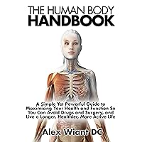 The Human Body Handbook: A Simple Yet Powerful Guide to Maximizing Your Health and Function So You Can Avoid Drugs and Surgery, and Live a Longer, Healthier, More Active Life The Human Body Handbook: A Simple Yet Powerful Guide to Maximizing Your Health and Function So You Can Avoid Drugs and Surgery, and Live a Longer, Healthier, More Active Life Kindle Paperback