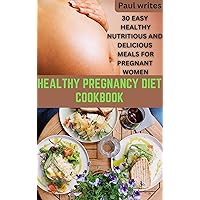 HEALTHY PREGNANCY DIET COOKBOOK: 30 EASY HEALTHY NUTRITIOUS AND DELICIOUS MEALS FOR PREGNANT WOMEN