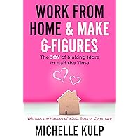 Work From Home & Make 6-Figures: The Joy of Making More In Half the Time (Without the Hassles of a Job, Boss or Commute) Work From Home & Make 6-Figures: The Joy of Making More In Half the Time (Without the Hassles of a Job, Boss or Commute) Kindle Paperback