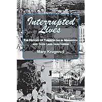 Interrupted Lives: The History of Tuberculosis in Minnesota and Glen Lake Sanitorium Interrupted Lives: The History of Tuberculosis in Minnesota and Glen Lake Sanitorium Paperback Kindle