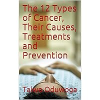 The 12 Types of Cancer, Their Causes, Treatments and Prevention The 12 Types of Cancer, Their Causes, Treatments and Prevention Kindle Paperback