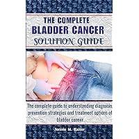 The Complete Bladder Cancer Solution Guide: The complete guide to understanding diagnosis, prevention strategies and treatment options of bladder cancer The Complete Bladder Cancer Solution Guide: The complete guide to understanding diagnosis, prevention strategies and treatment options of bladder cancer Kindle Paperback