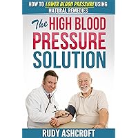 The High Blood Pressure Solution (high blood pressure cure, high blood pressure remedies, high blood pressure diet, lower blood pressure naturally): How To Lower Blood Pressure Using Natural Remedies