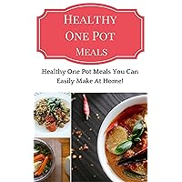 Healthy One Pot Meals Recipes: Healthy One Pot Meal Recipes You Can Easily Make At Home (One Pot Meal Cookbook)